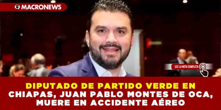 DIPUTADO DE PARTIDO VERDE EN CHIAPAS, JUAN PABLO MONTES DE OCA, MUERE EN ACCIDENTE AÉREO