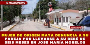 MUJER DE ORIGEN MAYA DENUNCIA A SU PAREJA POR LLEVARSE A SU BEBÉ DE SEIS MESES EN JOSE MARÍA MORELOS