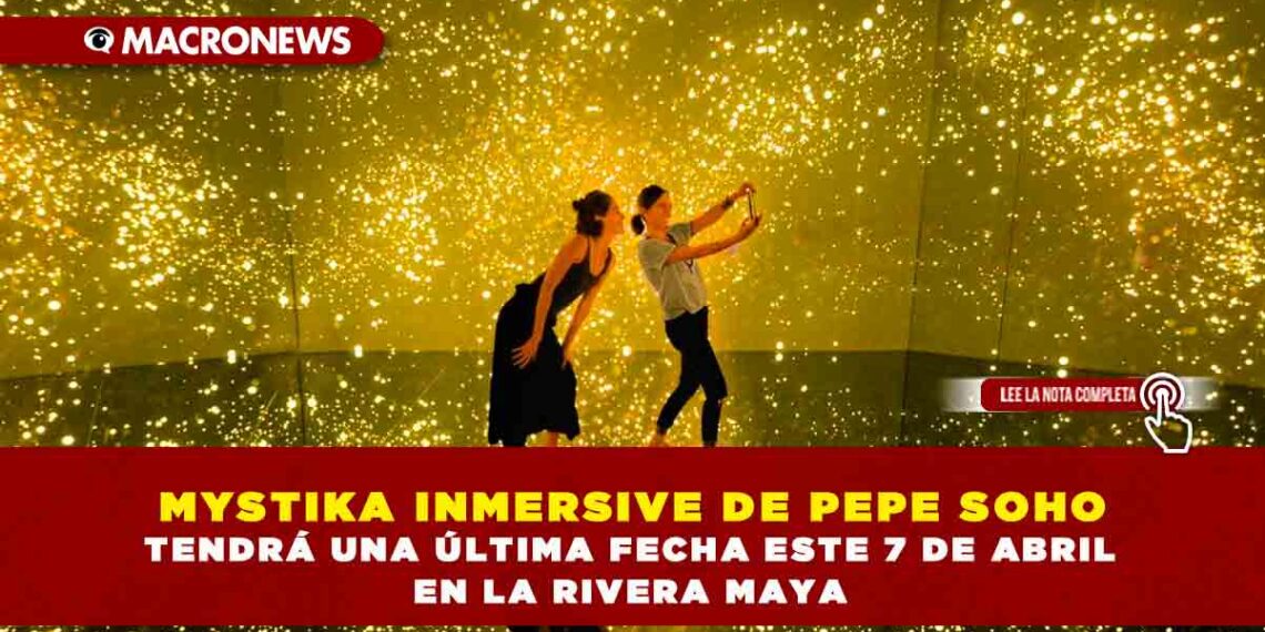 MYSTIKA INMERSIVE DE PEPE SOHO TENDRÁ UNA ÚLTIMA FECHA ESTE 7 DE ABRIL EN LA RIVERA MAYA