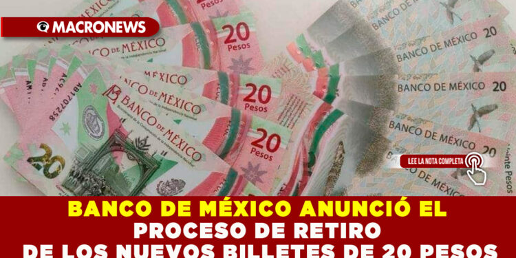BANCO DE MÉXICO ANUNCIÓ EL PROCESO DE RETIRO DE LOS NUEVOS BILLETES DE 20 PESOS