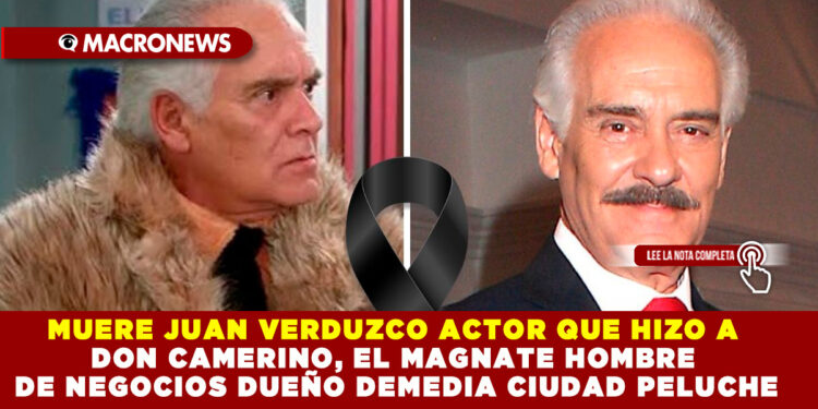 MUERE JUAN VERDUZCO ACTOR QUE HIZO A DON CAMERINO, EL MAGNATE HOMBRE DE NEGOCIOS DUEÑO DE MEDIA CIUDAD PELUCHE