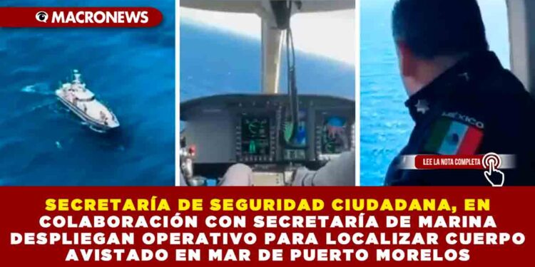 SECRETARÍA DE SEGURIDAD CIUDADANA, EN COLABORACIÓN CON SECRETARÍA DE MARINA DESPLIEGAN OPERATIVO PARA LOCALIZAR CUERPO AVISTADO EN MAR DE PUERTO MORELOS