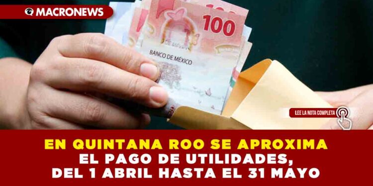 EN QUINTANA ROO SE APROXIMA EL PAGO DE UTILIDADES, DEL 1 ABRIL HASTA EL 31 MAYO