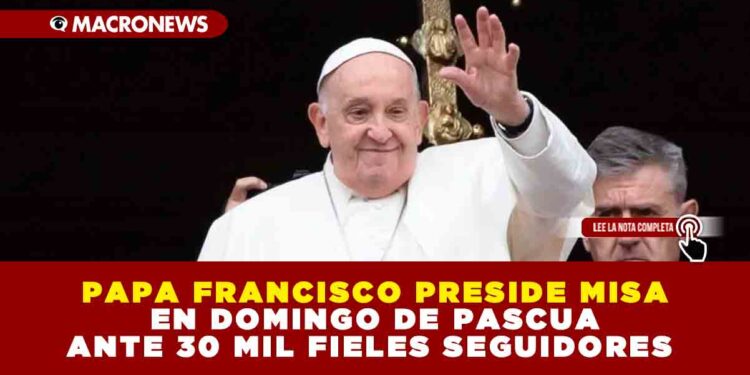 PAPA FRANCISCO PRESIDE MISA EN DOMINGO DE PASCUA ANTE 30 MIL FIELES SEGUIDORES