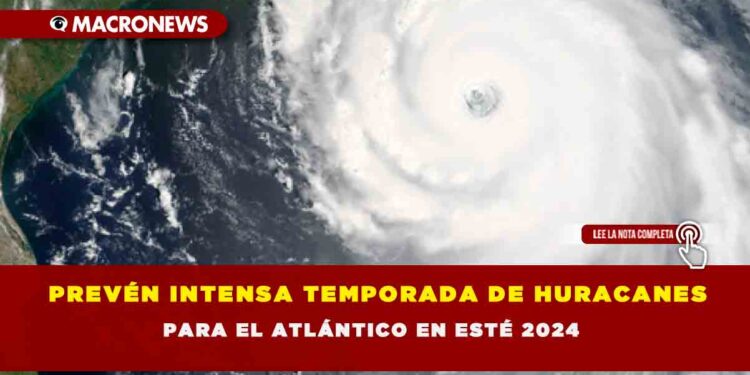 PREVÉN INTENSA TEMPORADA DE HURACANES PARA EL ATLÁNTICO EN ESTÉ 2024