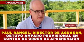 PAUL RANGEL, DIRECTOR DE AGUAKAN, OBTUVO AMPARO PROVISIONAL EN CONTRA DE ORDEN DE APREHENSIÓN