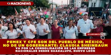 PEMEX Y CFE SON DEL PUEBLO DE MÉXICO, NO DE UN GOBERNANTE: CLAUDIA SHEINBAUM VA POR LA CONSOLIDACIÓN DE LAS EMPRESAS NACIONALES DESDE GUADALUPE, NUEVO LEÓN