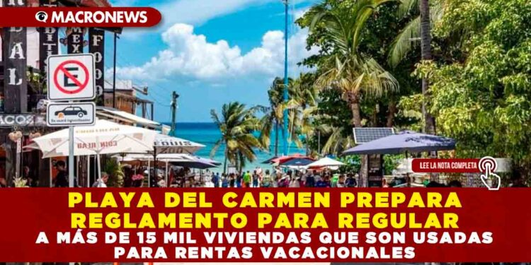 PLAYA DEL CARMEN PREPARA REGLAMENTO PARA REGULAR A MÁS DE 15 MIL VIVIENDAS QUE SON USADAS PARA RENTAS VACACIONALES