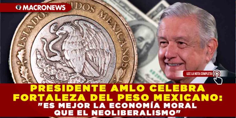 PRESIDENTE AMLO CELEBRA FORTALEZA DEL PESO MEXICANO: «ES MEJOR LA ECONOMÍA MORAL QUE EL NEOLIBERALISMO»