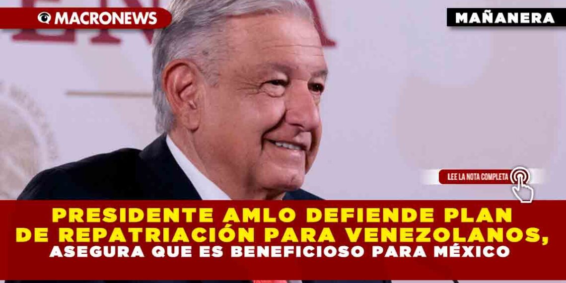PRESIDENTE AMLO DEFIENDE PLAN DE REPATRIACIÓN PARA VENEZOLANOS, ASEGURA QUE ES BENEFICIOSO PARA MÉXICO