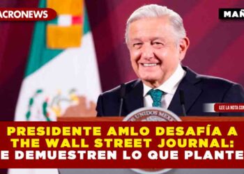PRESIDENTE AMLO DESAFÍA A THE WALL STREET JOURNAL: «QUE DEMUESTREN LO QUE PLANTEAN»