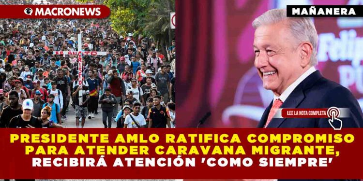 PRESIDENTE AMLO RATIFICA COMPROMISO PARA ATENDER CARAVANA MIGRANTE, RECIBIRÁ ATENCIÓN ‘COMO SIEMPRE’