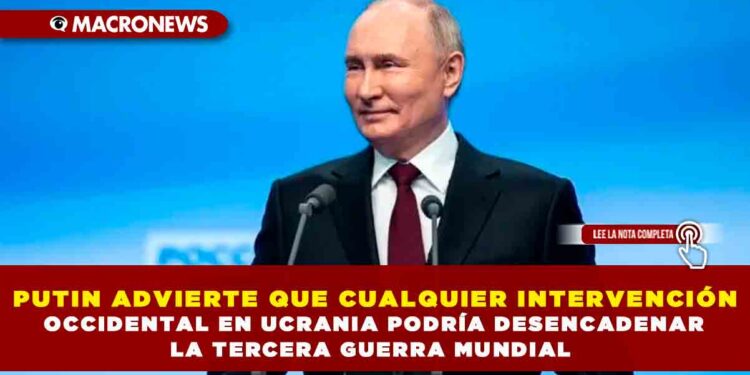 PUTIN ADVIERTE QUE CUALQUIER INTERVENCIÓN OCCIDENTAL EN UCRANIA PODRÍA DESENCADENAR LA TERCERA GUERRA MUNDIAL