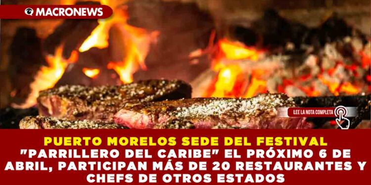 PUERTO MORELOS SEDE DEL FESTIVAL «PARRILLERO DEL CARIBE» EL PRÓXIMO 6 DE ABRIL, PARTICIPAN MÁS DE 20 RESTAURANTES Y CHEFS DE OTROS ESTADOS