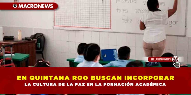 EN QUINTANA ROO BUSCAN INCORPORAR LA CULTURA DE LA PAZ EN LA FORMACIÓN ACADÉMICA