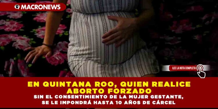 EN QUINTANA ROO, QUIEN REALICE ABORTO FORZADO SIN EL CONSENTIMIENTO DE LA MUJER GESTANTE SE LE IMPONDRÁ HASTA 10 AÑOS DE CÁRCEL