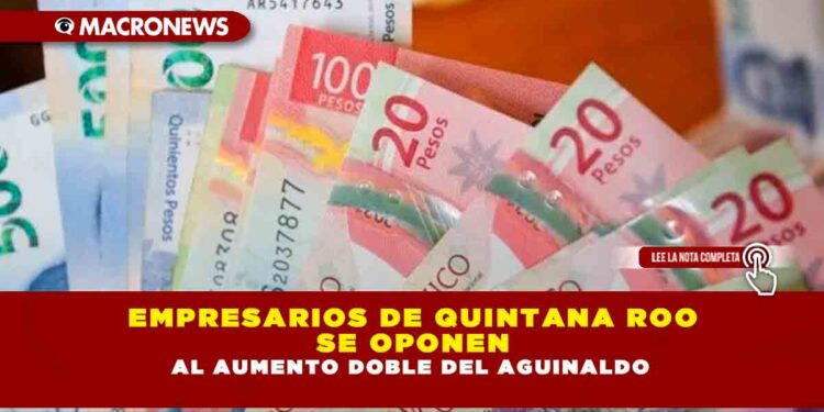 EMPRESARIOS DE QUINTANA ROO SE OPONEN AL AUMENTO DOBLE DEL AGUINALDO