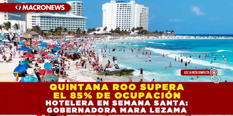 QUINTANA ROO SUPERA EL 85% DE OCUPACIÓN HOTELERA EN SEMANA SANTA: GOBERNADORA MARA LEZAMA