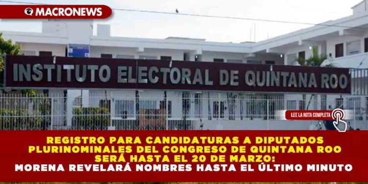 REGISTRO PARA CANDIDATURAS A DIPUTADOS PLURINOMINALES DEL CONGRESO DE QUINTANA ROO SERÁ HASTA EL 20 DE MARZO: MORENA REVELARÁ NOMBRES HASTA EL ÚLTIMO MINUTO