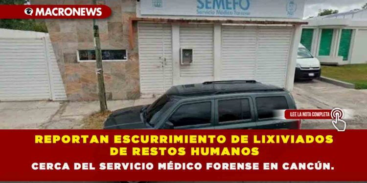 REPORTAN ESCURRIMIENTO DE LIXIVIADOS DE RESTOS HUMANOS CERCA DEL SERVICIO MÉDICO FORENSE EN CANCÚN.