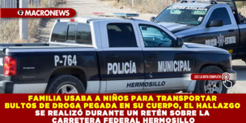 FAMILIA USABA A NIÑOS PARA TRANSPORTAR BULTOS DE DROGA, EL HALLAZGO SE REALIZÓ DURANTE UN RETÉN SOBRE LA CARRETERA FEDERAL HERMOSILLO