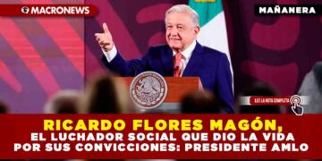 RICARDO FLORES MAGÓN, EL LUCHADOR SOCIAL QUE DIO LA VIDA POR SUS CONVICCIONES: PRESIDENTE AMLO