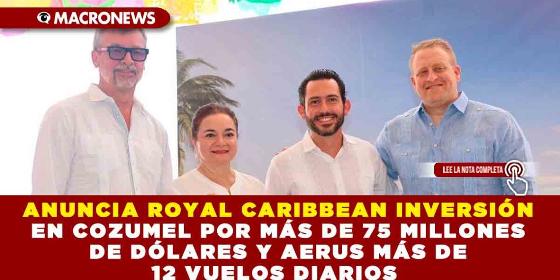 ANUNCIA ROYAL CARIBBEAN INVERSIÓN EN COZUMEL POR MÁS DE 75 MILLONES DE DÓLARES Y AERUS MÁS DE 12 VUELOS DIARIOS 