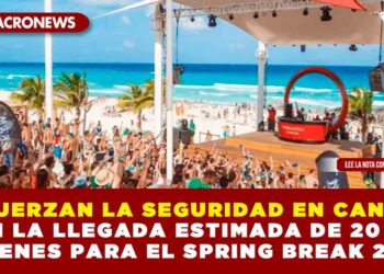 REFUERZAN LA SEGURIDAD EN CANCÚN CON LA LLEGADA ESTIMADA DE 20 MIL JÓVENES PARA EL SPRING BREAK