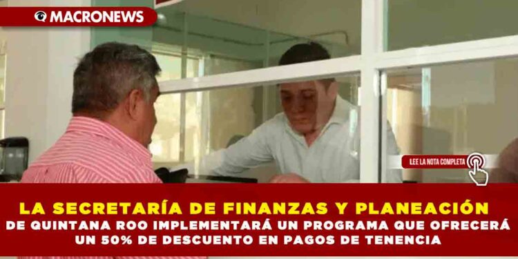 LA SECRETARÍA DE FINANZAS Y PLANEACIÓN DE QUINTANA ROO IMPLEMENTARÁ UN PROGRAMA QUE OFRECERÁ UN 50% DE DESCUENTO EN PAGOS DE TENENCIA