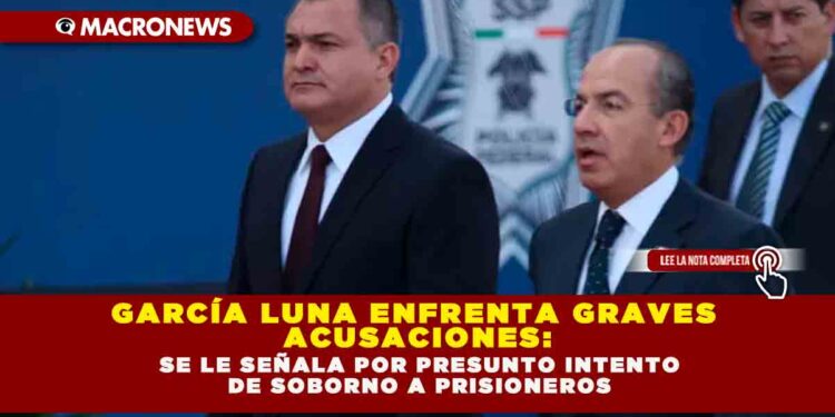 GARCÍA LUNA ENFRENTA GRAVES ACUSACIONES: SE LE SEÑALA POR PRESUNTO INTENTO DE SOBORNO A PRISIONEROS