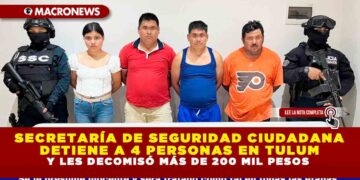 SECRETARÍA DE SEGURIDAD CIUDADANA DETIENE A 4 PERSONAS EN TULUM Y LES DECOMISÓ MÁS DE 200 MIL PESOS