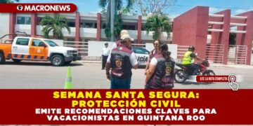 SEMANA SANTA SEGURA: PROTECCIÓN CIVIL EMITE RECOMENDACIONES CLAVES PARA VACACIONISTAS EN QUINTANA ROO