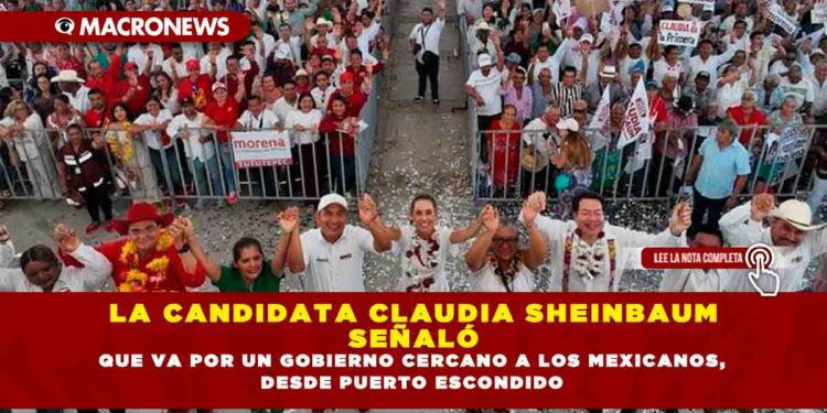 LA CANDIDATA CLAUDIA SHEINBAUM SEÑALÓ QUE VA POR UN GOBIERNO CERCANO A LOS MEXICANOS, DESDE PUERTO ESCONDIDO