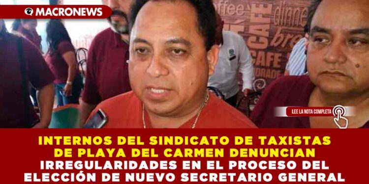 INTERNOS DEL SINDICATO DE TAXISTAS DE PLAYA DEL CARMEN DENUNCIAN IRREGULARIDADES EN EL PROCESO DEL ELECCIÓN DE NUEVO SECRETARIO GENERAL