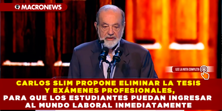 CARLOS SLIM PROPONE ELIMINAR LA TESIS Y EXÁMENES PROFESIONALES, PARA QUE LOS ESTUDIANTES PUEDAN INGRESAR AL MUNDO LABORAL INMEDIATAMENTE