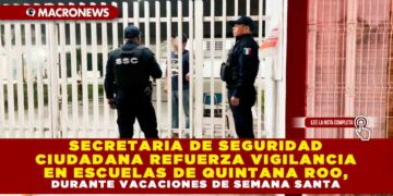 SECRETARIA DE SEGURIDAD CIUDADANA REFUERZA VIGILANCIA EN ESCUELAS DE QUINTANA ROO, DURANTE VACACIONES DE SEMANA SANTA