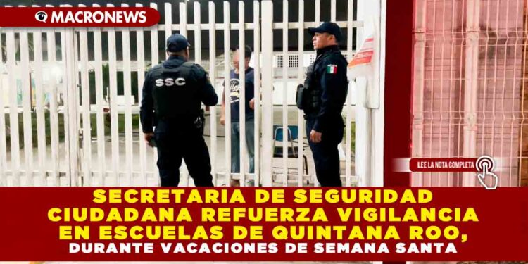 SECRETARIA DE SEGURIDAD CIUDADANA REFUERZA VIGILANCIA EN ESCUELAS DE QUINTANA ROO, DURANTE VACACIONES DE SEMANA SANTA
