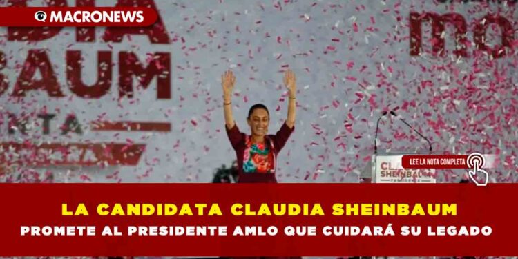 LA CANDIDATA CLAUDIA SHEINBAUM PROMETE AL PRESIDENTE AMLO QUE CUIDARÁ SU LEGADO