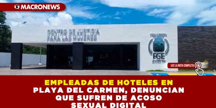EMPLEADAS DE HOTELES EN PLAYA DEL CARMEN, DENUNCIAN QUE SUFREN DE ACOSO SEXUAL DIGITAL