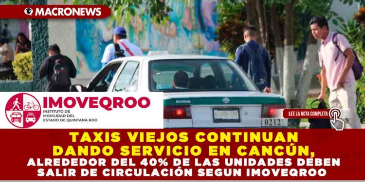 TAXIS VIEJOS CONTINÚAN DANDO SERVICIO EN CANCÚN, ALREDEDOR DEL 40% DE LAS UNIDADES DEBEN SALIR DE CIRCULACIÓN SEGÚN IMOVEQROO