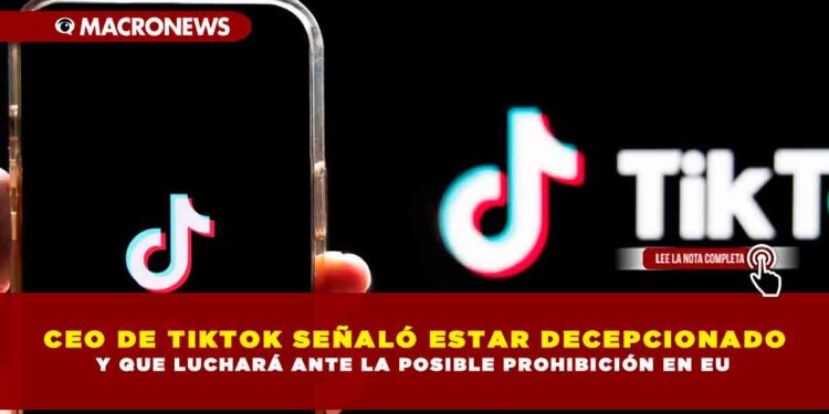CEO DE TIKTOK SEÑALÓ ESTAR DECEPCIONADO Y QUE LUCHARÁ ANTE LA POSIBLE PROHIBICIÓN EN EU