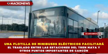 UNA FLOTILLA DE MINIBUSES ELÉCTRICOS FACILITARÁ EL TRASLADO ENTRE LAS ESTACIONES DEL TREN MAYA Y OTROS PUNTOS IMPORTANTES DE CANCÚN