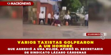 VARIOS TAXISTAS GOLPEARON A UN HOMBRE QUE AGREDIÓ A UNA MUJER, AFIRMÓ EL SECRETARIO DE SINDICATO LÁZARO CÁRDENAS