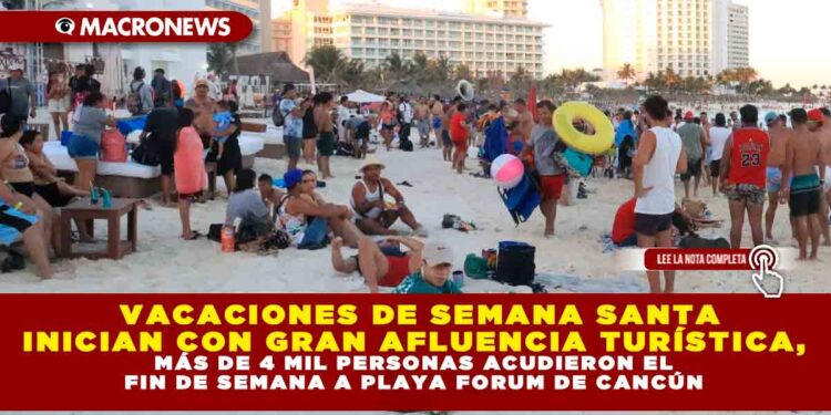 VACACIONES DE SEMANA SANTA INICIA CON GRAN AFLUENCIA TURÍSTICA, MÁS DE 4 MIL PERSONAS ACUDIERON EL FIN DE SEMANA A PLAYA FORUM DE CANCÚN