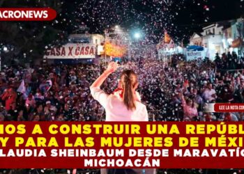 VAMOS A CONSTRUIR UNA REPÚBLICA DE Y PARA LAS MUJERES DE MÉXICO: CLAUDIA SHEINBAUM DESDE MARAVATÍO, MICHOACÁN