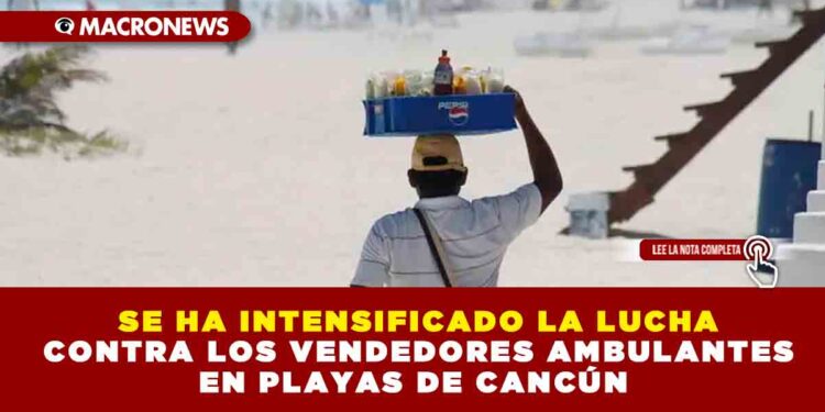 SE HA INTENSIFICADO LA LUCHA CONTRA LOS VENDEDORES AMBULANTES EN PLAYAS DE CANCÚN