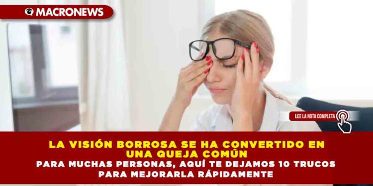 LA VISIÓN BORROSA SE HA CONVERTIDO EN UNA QUEJA COMÚN PARA MUCHAS PERSONAS, AQUÍ TE DEJAMOS 10 TRUCOS PARA MEJORARLA RÁPIDAMENTE