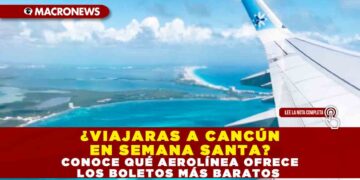 ¿VIAJARAS A CANCÚN EN SEMANA SANTA? CONOCE QUÉ AEROLÍNEA OFRECE LOS BOLETOS MÁS BARATOS