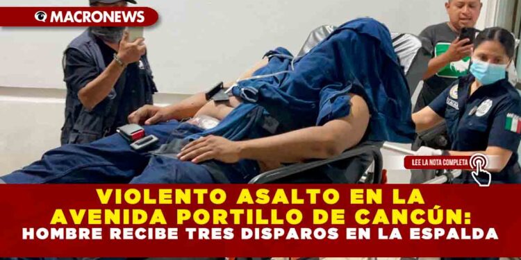 VIOLENTO ASALTO EN LA AVENIDA PORTILLO DE CANCÚN: HOMBRE RECIBE TRES DISPAROS EN LA ESPALDA