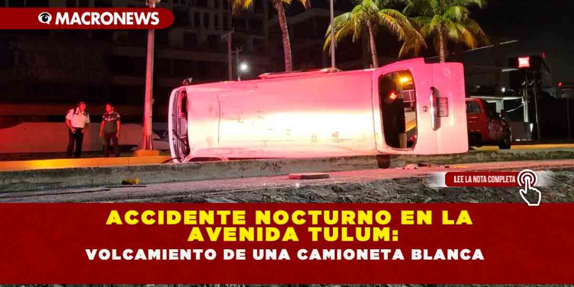 ACCIDENTE NOCTURNO EN LA AVENIDA TULUM: VOLCAMIENTO DE UNA CAMIONETA BLANCA